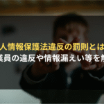 個人情報保護法違反の罰則とは？ 従業員の違反や情報漏えい等を解説