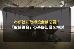 わが社に取締役会は必要？ 「取締役会」の基礎知識を解説