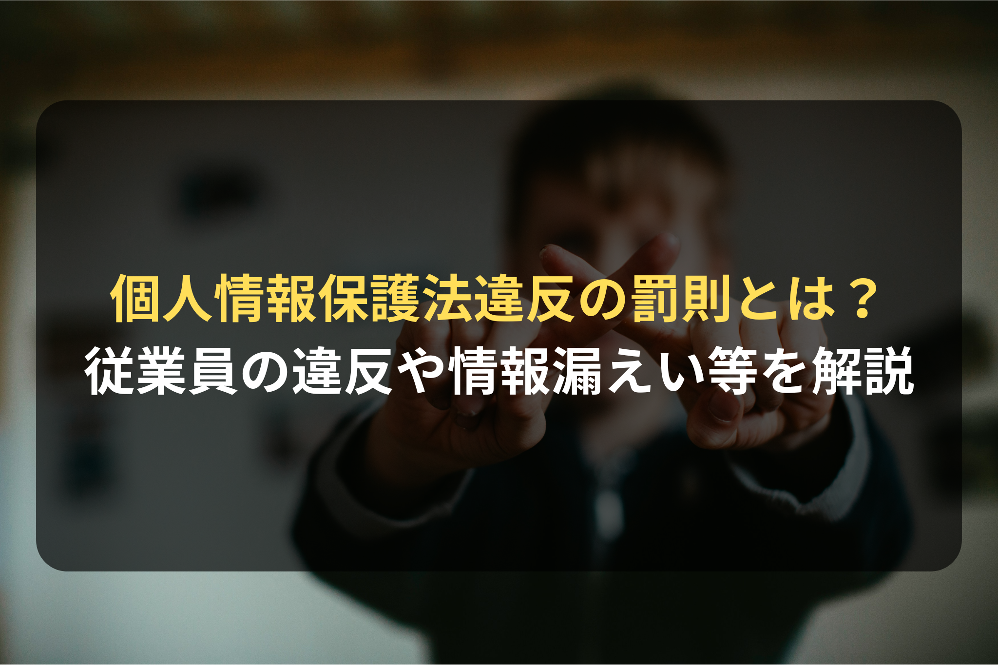 個人情報保護法違反の罰則とは？ 従業員の違反や情報漏えい等を解説