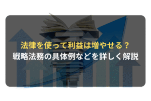 法律を使って利益は増やせる？ 戦略法務の具体例などを詳しく解説
