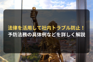 法律を活用して社内トラブル防止！ 予防法務の具体例などを詳しく解説