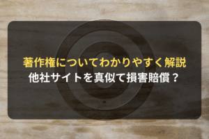 著作権についてわかりやすく解説 他社サイトを真似て損害賠償？