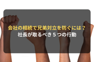 会社の相続で兄弟対立を防ぐには？ 社長が取るべき５つの行動