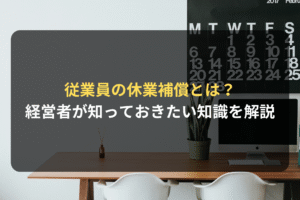 従業員の休業補償とは？ 経営者が知っておきたい知識を解説