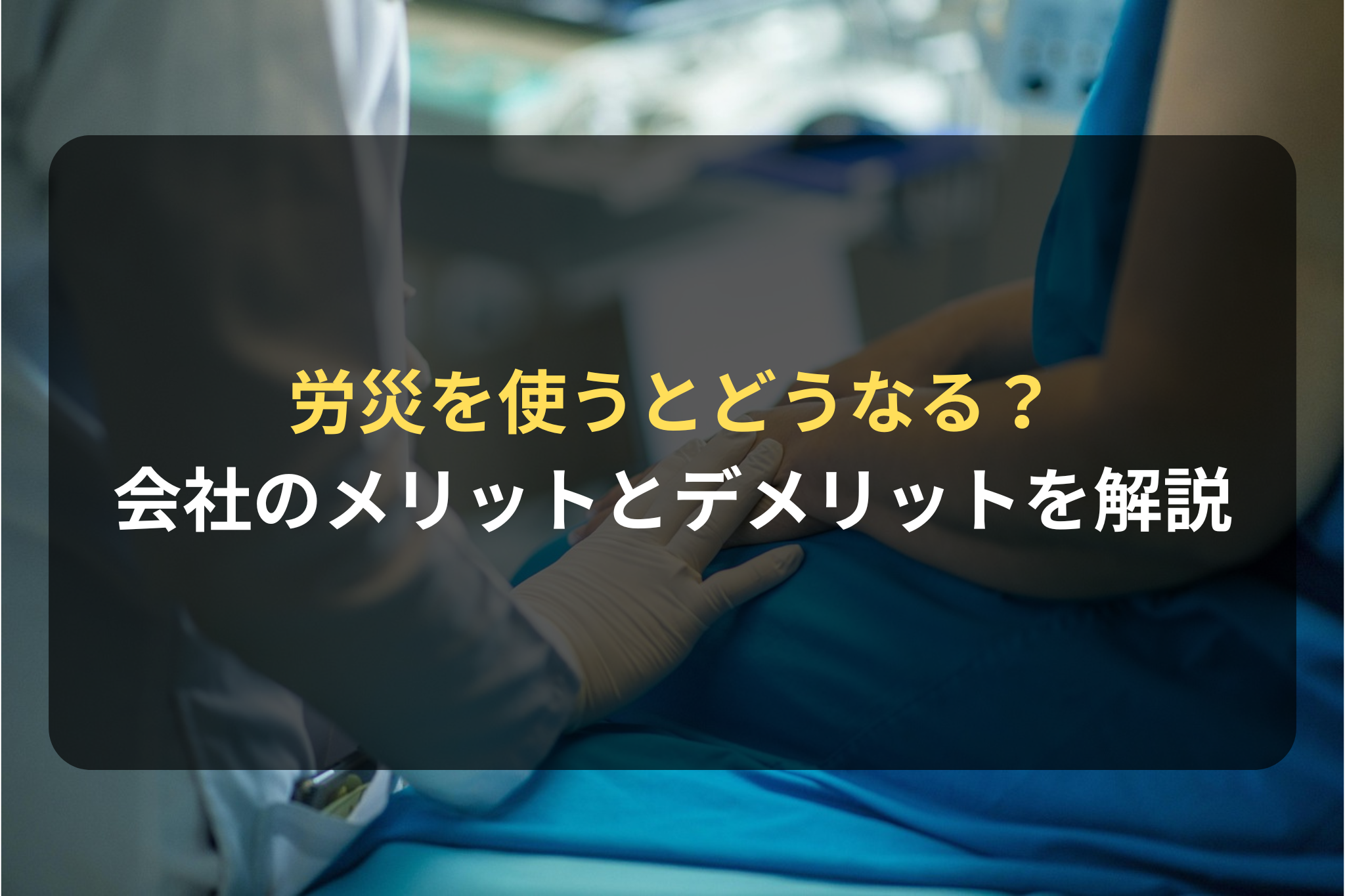 労災を使うとどうなる？ 会社のメリットとデメリットを解説
