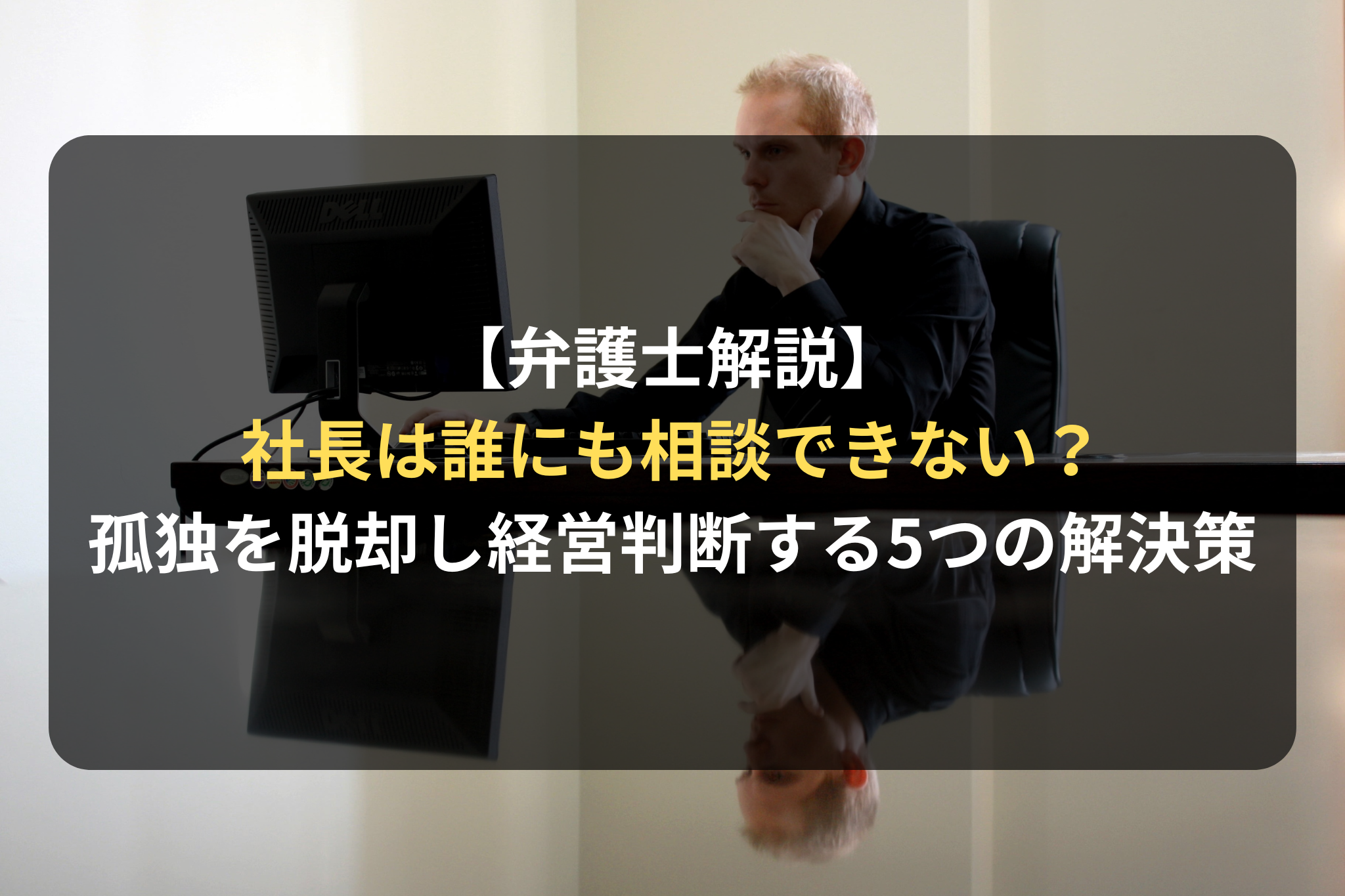 【弁護士解説】 社長は誰にも相談できない？ 孤独を脱却し経営判断する5つの解決策